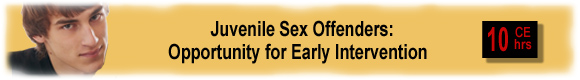 10 CEUs Juvenile Sex Offenders: Opportunity for Early Intervention